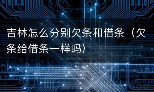 吉林怎么分别欠条和借条（欠条给借条一样吗）