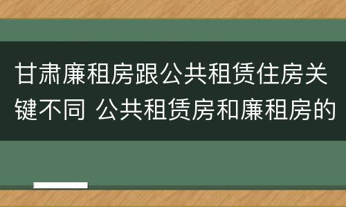 甘肃廉租房跟公共租赁住房关键不同 公共租赁房和廉租房的区别