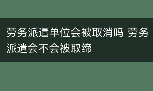 劳务派遣单位会被取消吗 劳务派遣会不会被取缔