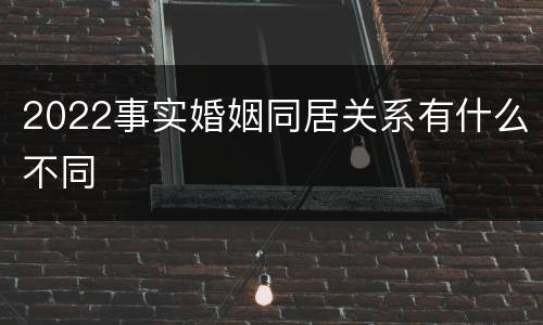 2022事实婚姻同居关系有什么不同