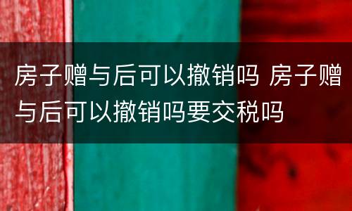 房子赠与后可以撤销吗 房子赠与后可以撤销吗要交税吗