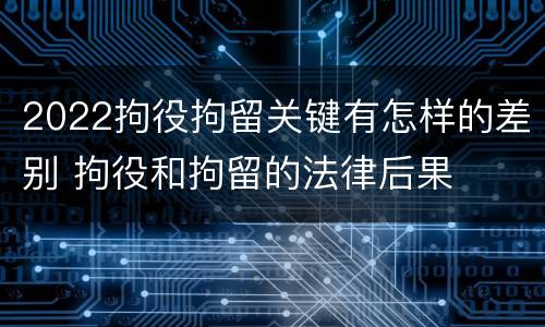 2022拘役拘留关键有怎样的差别 拘役和拘留的法律后果
