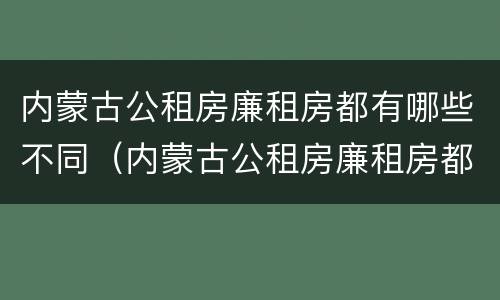 内蒙古公租房廉租房都有哪些不同（内蒙古公租房廉租房都有哪些不同的）
