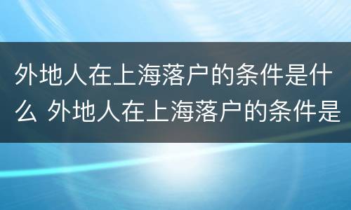 外地人在上海落户的条件是什么 外地人在上海落户的条件是什么样的