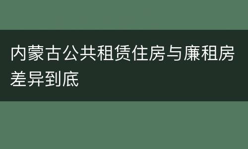 内蒙古公共租赁住房与廉租房差异到底