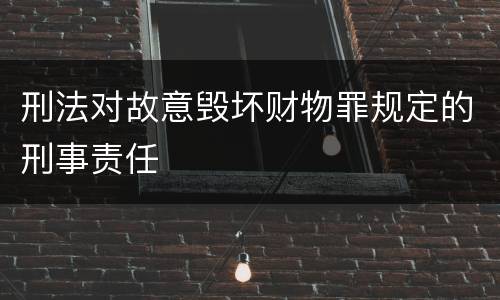 刑法对故意毁坏财物罪规定的刑事责任