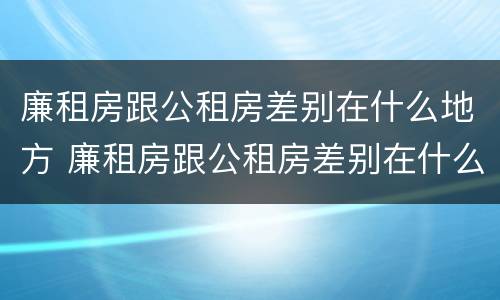 廉租房跟公租房差别在什么地方 廉租房跟公租房差别在什么地方呢