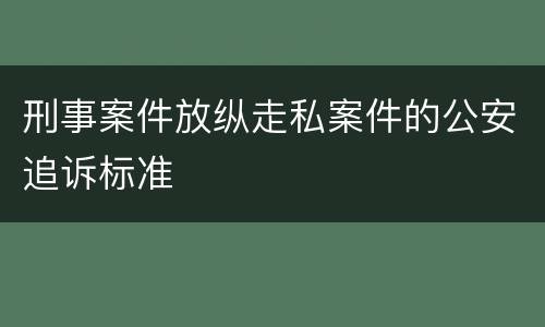 刑事案件放纵走私案件的公安追诉标准