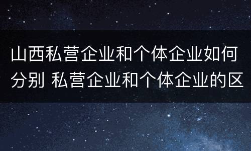山西私营企业和个体企业如何分别 私营企业和个体企业的区别