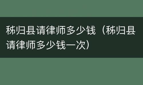 秭归县请律师多少钱（秭归县请律师多少钱一次）