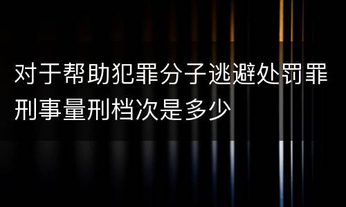 对于帮助犯罪分子逃避处罚罪刑事量刑档次是多少