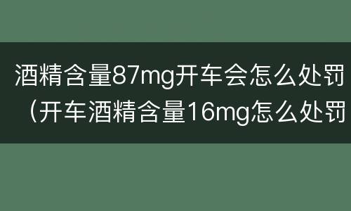 酒精含量87mg开车会怎么处罚（开车酒精含量16mg怎么处罚）