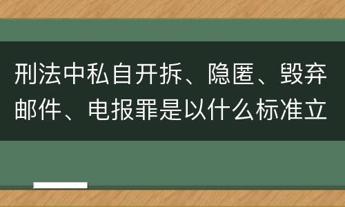 刑法中私自开拆、隐匿、毁弃邮件、电报罪是以什么标准立案的