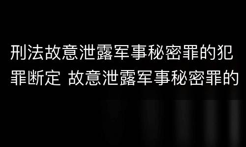 刑法故意泄露军事秘密罪的犯罪断定 故意泄露军事秘密罪的主体