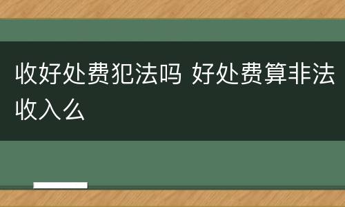 收好处费犯法吗 好处费算非法收入么