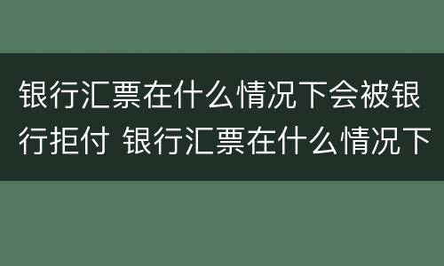 银行汇票在什么情况下会被银行拒付 银行汇票在什么情况下会被银行拒付呢