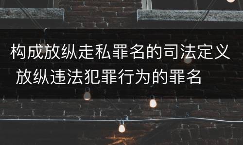 构成放纵走私罪名的司法定义 放纵违法犯罪行为的罪名