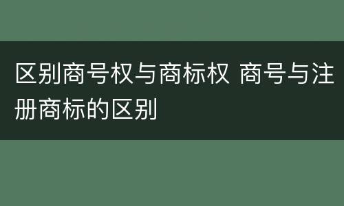 区别商号权与商标权 商号与注册商标的区别
