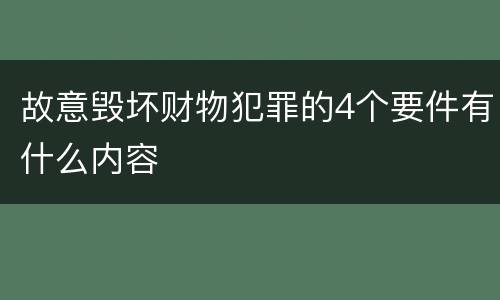 故意毁坏财物犯罪的4个要件有什么内容