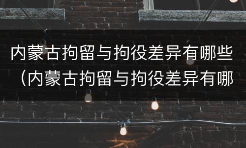 内蒙古拘留与拘役差异有哪些（内蒙古拘留与拘役差异有哪些原因）