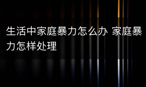 生活中家庭暴力怎么办 家庭暴力怎样处理