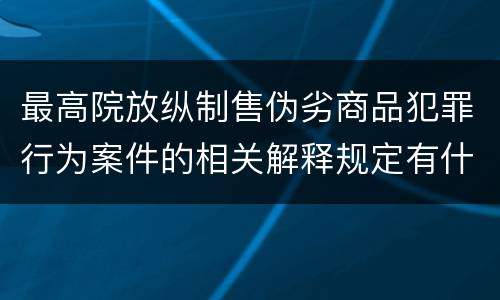 最高院放纵制售伪劣商品犯罪行为案件的相关解释规定有什么重要内容