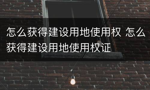 怎么获得建设用地使用权 怎么获得建设用地使用权证