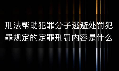 刑法帮助犯罪分子逃避处罚犯罪规定的定罪刑罚内容是什么样的