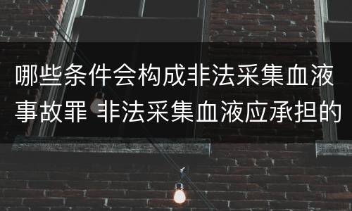 哪些条件会构成非法采集血液事故罪 非法采集血液应承担的法律责任