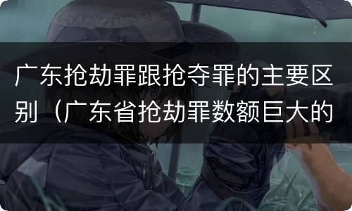广东抢劫罪跟抢夺罪的主要区别（广东省抢劫罪数额巨大的标准）