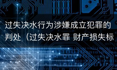 过失决水行为涉嫌成立犯罪的判处（过失决水罪 财产损失标准）