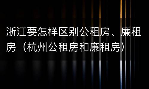 浙江要怎样区别公租房、廉租房（杭州公租房和廉租房）