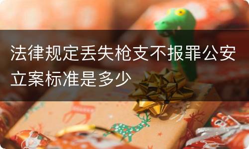 法律规定丢失枪支不报罪公安立案标准是多少