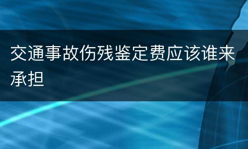 交通事故伤残鉴定费应该谁来承担