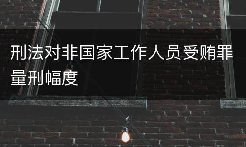 刑法对非国家工作人员受贿罪量刑幅度