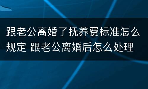 跟老公离婚了抚养费标准怎么规定 跟老公离婚后怎么处理