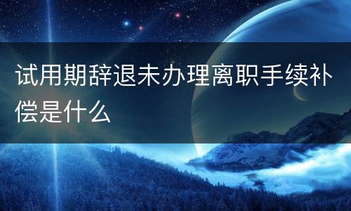 试用期辞退未办理离职手续补偿是什么