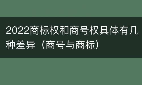 2022商标权和商号权具体有几种差异（商号与商标）