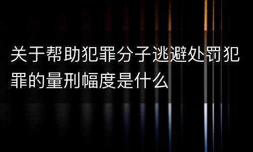 关于帮助犯罪分子逃避处罚犯罪的量刑幅度是什么