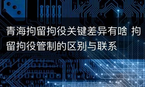 青海拘留拘役关键差异有啥 拘留拘役管制的区别与联系