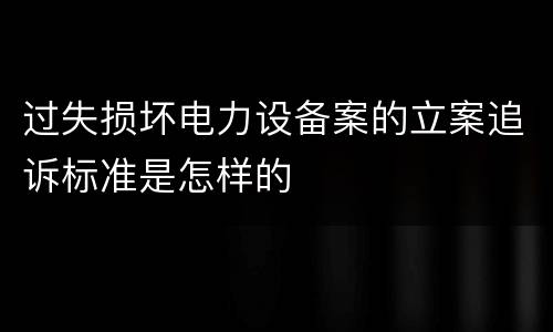 过失损坏电力设备案的立案追诉标准是怎样的
