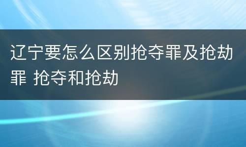 辽宁要怎么区别抢夺罪及抢劫罪 抢夺和抢劫