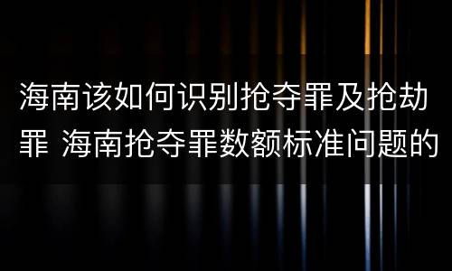 海南该如何识别抢夺罪及抢劫罪 海南抢夺罪数额标准问题的规定