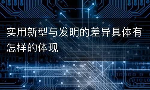 实用新型与发明的差异具体有怎样的体现