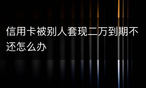 信用卡被别人套现二万到期不还怎么办