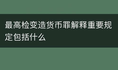 最高检变造货币罪解释重要规定包括什么