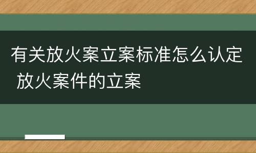 有关放火案立案标准怎么认定 放火案件的立案