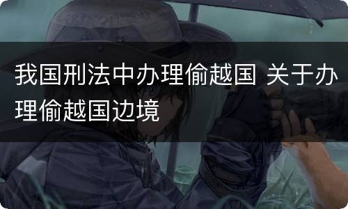 我国刑法中办理偷越国 关于办理偷越国边境
