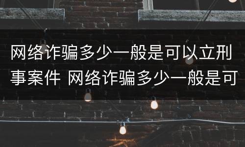 网络诈骗多少一般是可以立刑事案件 网络诈骗多少一般是可以立刑事案件的