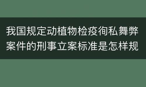 我国规定动植物检疫徇私舞弊案件的刑事立案标准是怎样规定